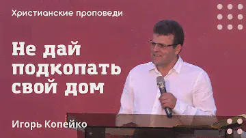 Не дай подкопать свой дом | Игорь Копейко | Христианские проповеди